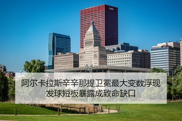 阿尔卡拉斯辛辛那提卫冕最大变数浮现 发球短板暴露成致命缺口