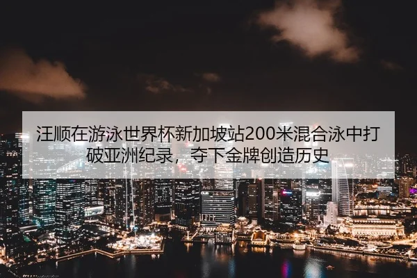 汪顺在游泳世界杯新加坡站200米混合泳中打破亚洲纪录，夺下金牌创造历史