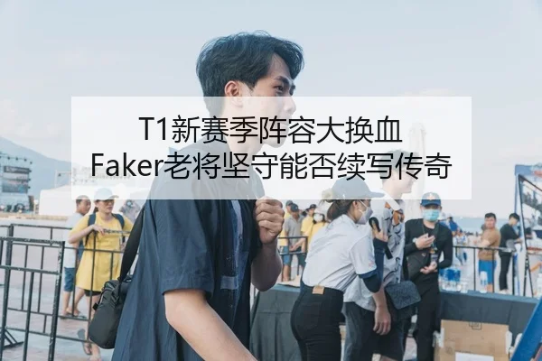 T1新赛季阵容大换血 Faker老将坚守能否续写传奇