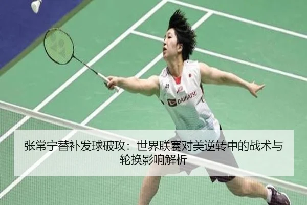 张常宁替补发球破攻：世界联赛对美逆转中的战术与轮换影响解析