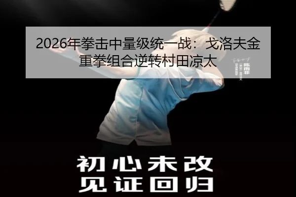 2026年拳击中量级统一战：戈洛夫金重拳组合逆转村田凉太